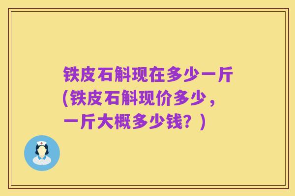 铁皮石斛现在多少一斤(铁皮石斛现价多少,一斤大概多少钱?)