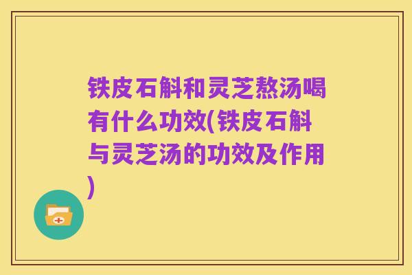 铁皮石斛和灵芝熬汤喝有什么功效(铁皮石斛与灵芝汤的功效及作用)