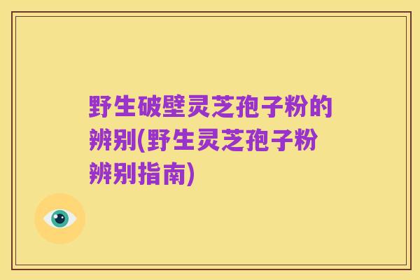 野生破壁灵芝孢子粉的辨别(野生灵芝孢子粉辨别指南)