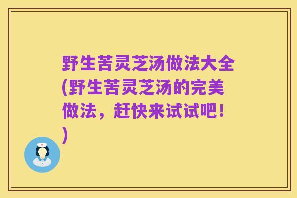 野生苦灵芝汤做法大全(野生苦灵芝汤的完美做法，赶快来试试吧！)