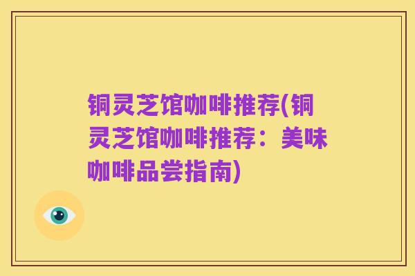 铜灵芝馆咖啡推荐(铜灵芝馆咖啡推荐:美味咖啡品尝指南)