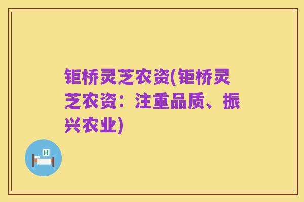 钜桥灵芝农资(钜桥灵芝农资:注重品质、振兴农业)