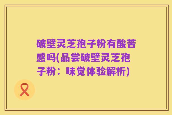 破壁灵芝孢子粉有酸苦感吗(品尝破壁灵芝孢子粉:味觉体验解析)