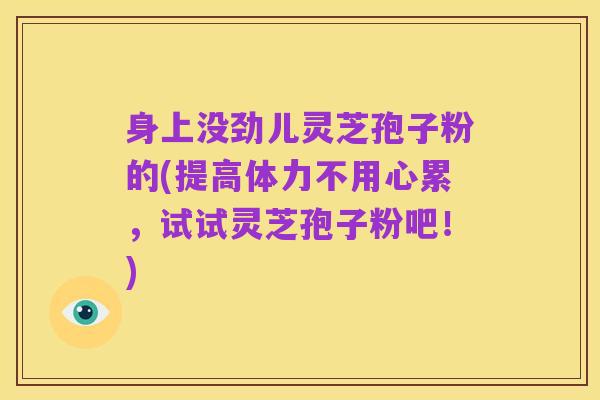 身上没劲儿灵芝孢子粉的(提高体力不用心累，试试灵芝孢子粉吧！)
