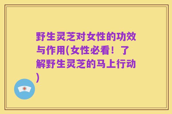 野生灵芝对女性的功效与作用(女性必看!了解野生灵芝的马上行动)