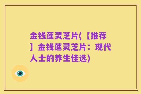 金钱莲灵芝片(【推荐】金钱莲灵芝片:现代人士的养生佳选)