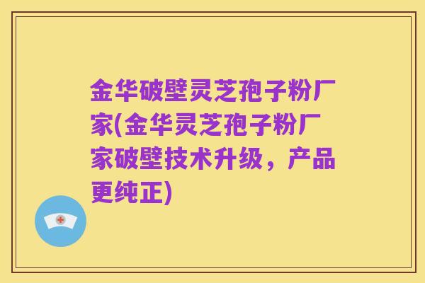 金华破壁灵芝孢子粉厂家(金华灵芝孢子粉厂家破壁技术升级,产品更纯正)