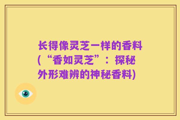 长得像灵芝一样的香料(“香如灵芝”:探秘外形难辨的神秘香料)