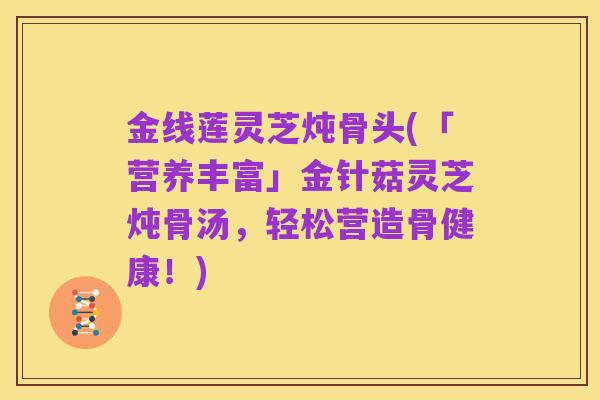 金线莲灵芝炖骨头(「营养丰富」金针菇灵芝炖骨汤,轻松营造骨健康!)