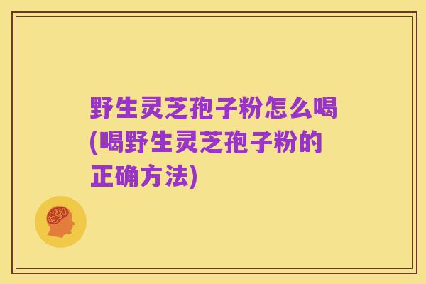野生灵芝孢子粉怎么喝(喝野生灵芝孢子粉的正确方法)