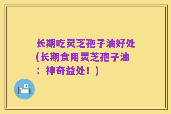 长期吃灵芝孢子油好处(长期食用灵芝孢子油:神奇益处!)