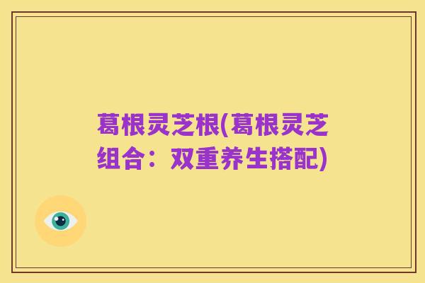 葛根灵芝根(葛根灵芝组合:双重养生搭配)