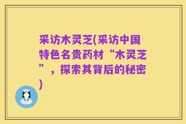 采访木灵芝(采访中国特色名贵药材“木灵芝”，探索其背后的秘密)