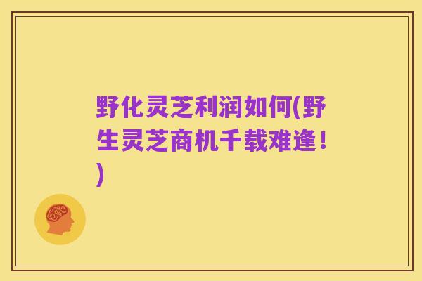 野化灵芝利润如何(野生灵芝商机千载难逢!)