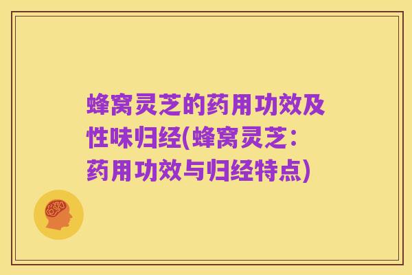 蜂窝灵芝的药用功效及性味归经(蜂窝灵芝:药用功效与归经特点)