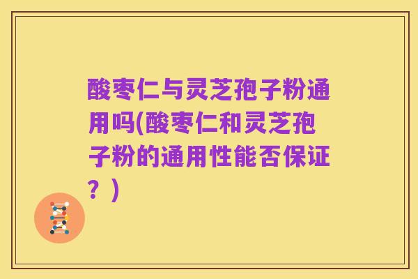 酸枣仁与灵芝孢子粉通用吗(酸枣仁和灵芝孢子粉的通用性能否保证？)