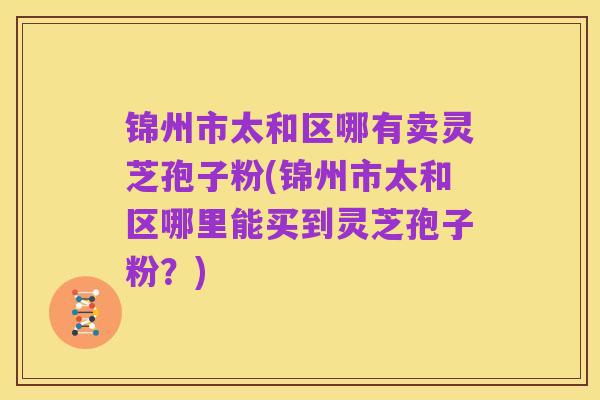 锦州市太和区哪有卖灵芝孢子粉(锦州市太和区哪里能买到灵芝孢子粉?)