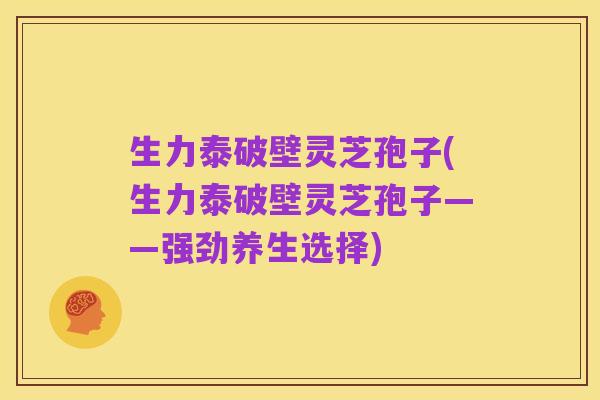 生力泰破壁灵芝孢子(生力泰破壁灵芝孢子——强劲养生选择)