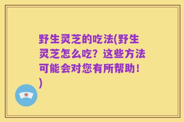 野生灵芝的吃法(野生灵芝怎么吃?这些方法可能会对您有所帮助!)