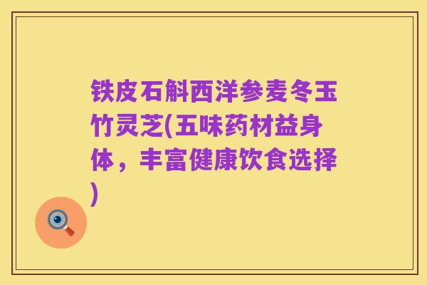 铁皮石斛西洋参麦冬玉竹灵芝(五味药材益身体,丰富健康饮食选择)
