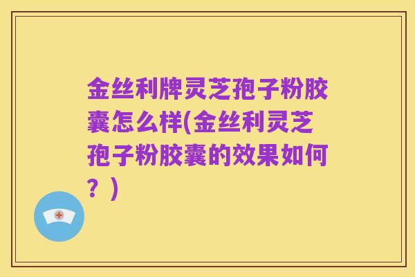 金丝利牌灵芝孢子粉胶囊怎么样(金丝利灵芝孢子粉胶囊的效果如何?)