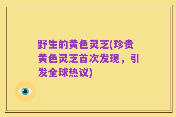 野生的黄色灵芝(珍贵黄色灵芝首次发现,引发全球热议)