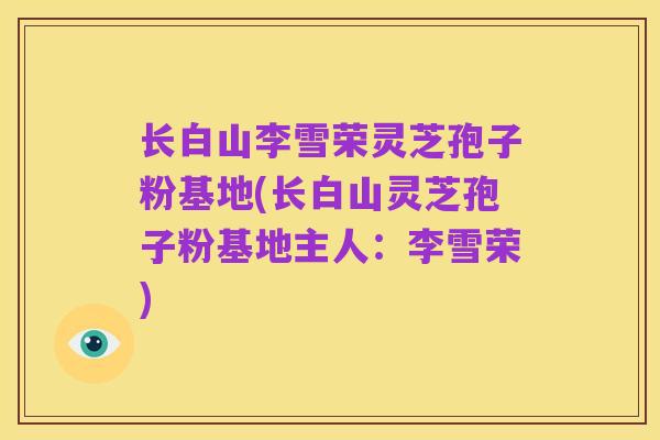 长白山李雪荣灵芝孢子粉基地(长白山灵芝孢子粉基地主人:李雪荣)