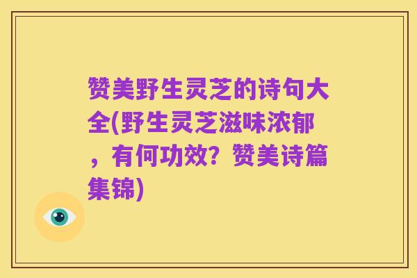 赞美野生灵芝的诗句大全(野生灵芝滋味浓郁,有何功效?赞美诗篇集锦)