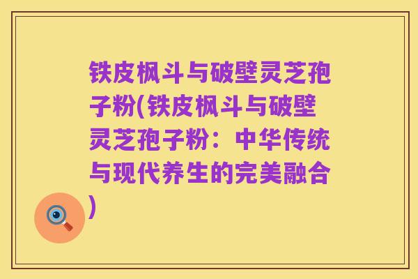 铁皮枫斗与破壁灵芝孢子粉(铁皮枫斗与破壁灵芝孢子粉:中华传统与现代养生的完美融合)