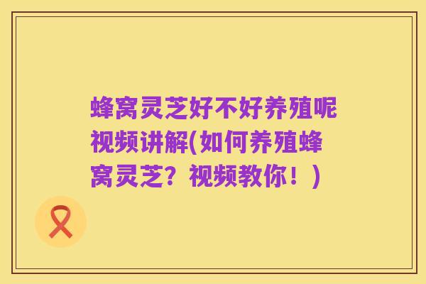 蜂窝灵芝好不好养殖呢视频讲解(如何养殖蜂窝灵芝？视频教你！)
