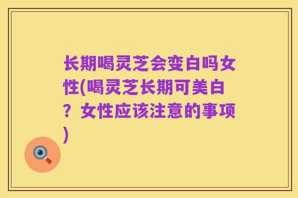 长期喝灵芝会变白吗女性(喝灵芝长期可美白?女性应该注意的事项)