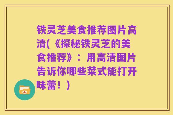 铁灵芝美食推荐图片高清(《探秘铁灵芝的美食推荐》:用高清图片告诉你哪些菜式能打开味蕾!)