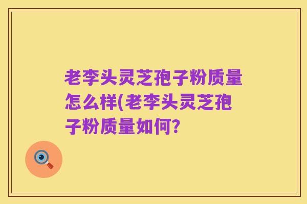 老李头灵芝孢子粉质量怎么样(老李头灵芝孢子粉质量如何?