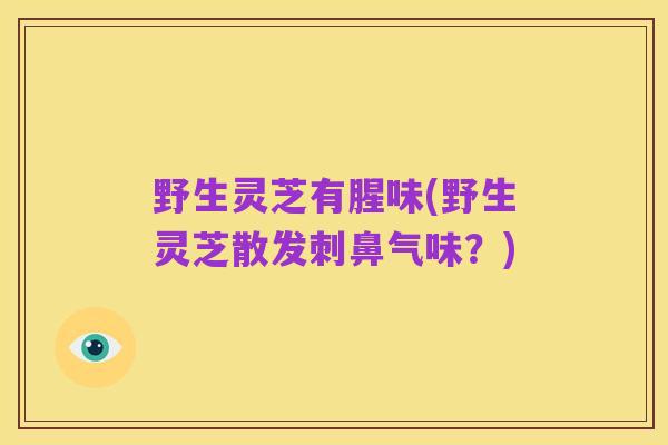 野生灵芝有腥味(野生灵芝散发刺鼻气味?)