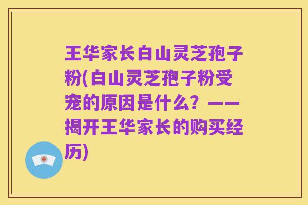 王华家长白山灵芝孢子粉(白山灵芝孢子粉受宠的原因是什么？——揭开王华家长的购买经历)