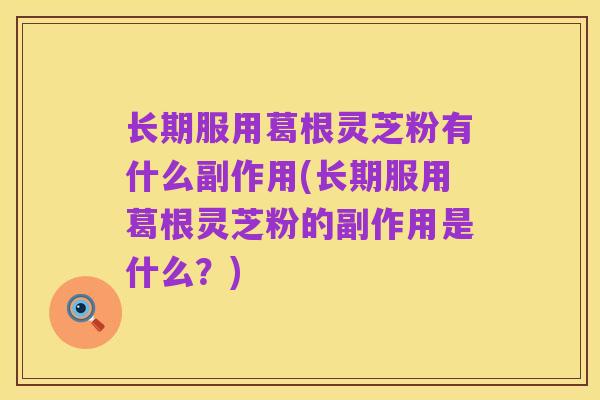 长期服用葛根灵芝粉有什么副作用(长期服用葛根灵芝粉的副作用是什么?)