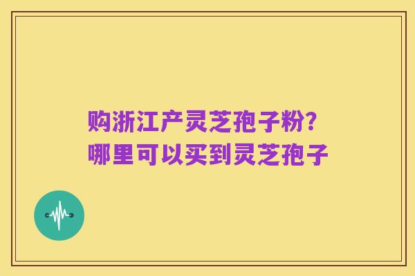购浙江产灵芝孢子粉？哪里可以买到灵芝孢子