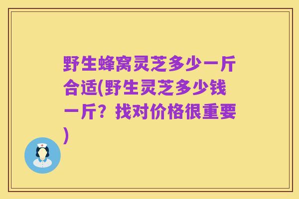 野生蜂窝灵芝多少一斤合适(野生灵芝多少钱一斤?找对价格很重要)