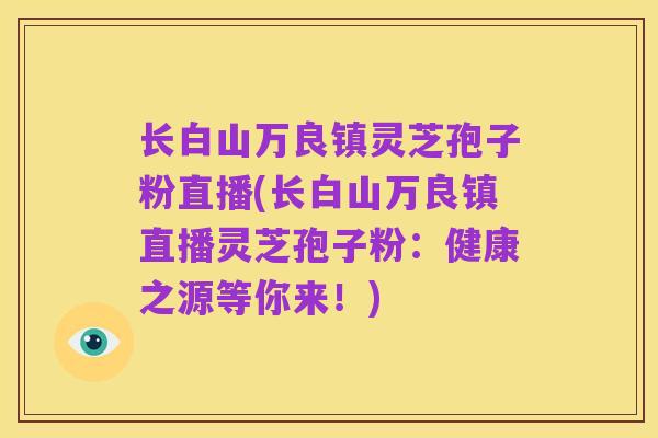 长白山万良镇灵芝孢子粉直播(长白山万良镇直播灵芝孢子粉:健康之源等你来!)