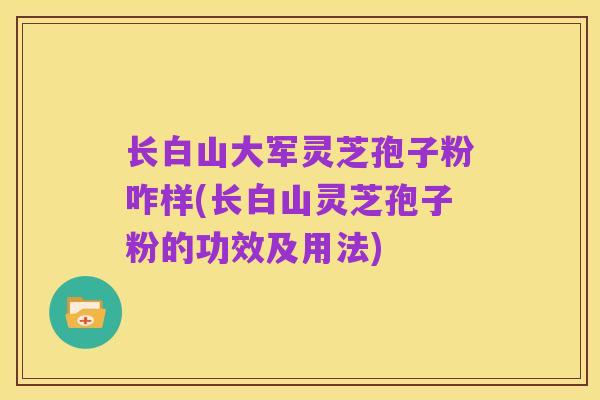 长白山大军灵芝孢子粉咋样(长白山灵芝孢子粉的功效及用法)