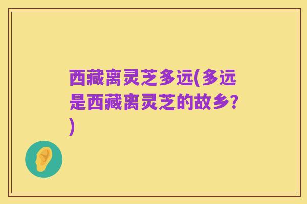 西藏离灵芝多远(多远是西藏离灵芝的故乡？)