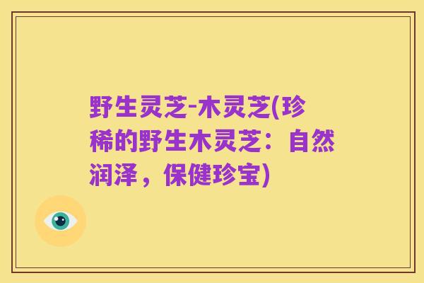 野生灵芝-木灵芝(珍稀的野生木灵芝:自然润泽,保健珍宝)
