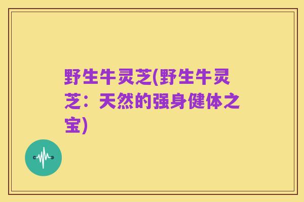 野生牛灵芝(野生牛灵芝:天然的强身健体之宝)