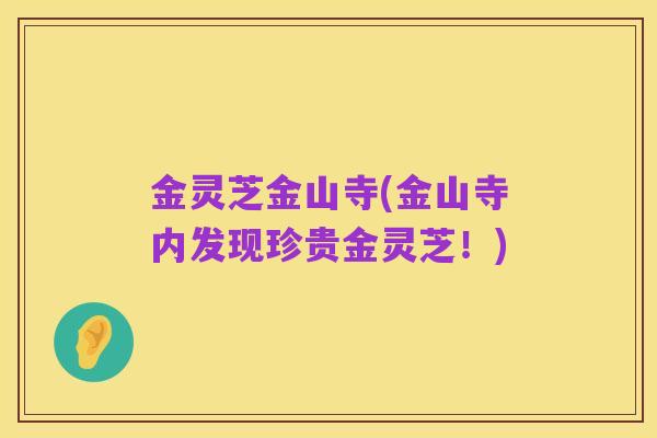 金灵芝金山寺(金山寺内发现珍贵金灵芝!)