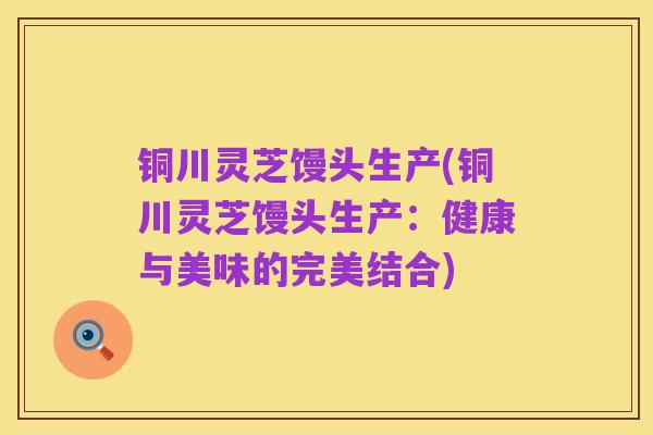 铜川灵芝馒头生产(铜川灵芝馒头生产:健康与美味的完美结合)
