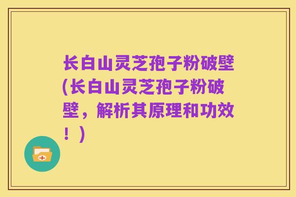 长白山灵芝孢子粉破壁(长白山灵芝孢子粉破壁,解析其原理和功效!)