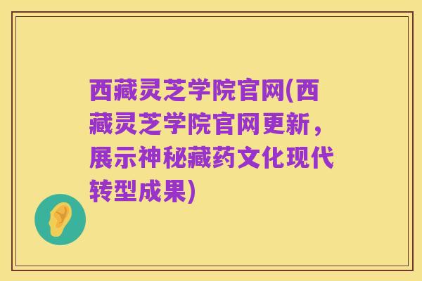 西藏灵芝学院官网(西藏灵芝学院官网更新,展示神秘藏药文化现代转型成果)