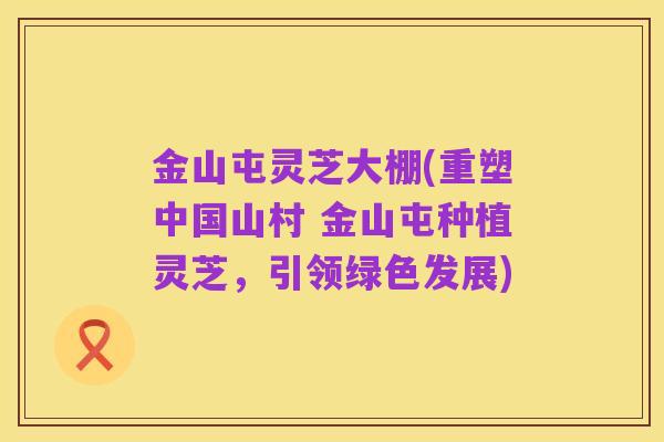 金山屯灵芝大棚(重塑中国山村 金山屯种植灵芝,引领绿色发展)