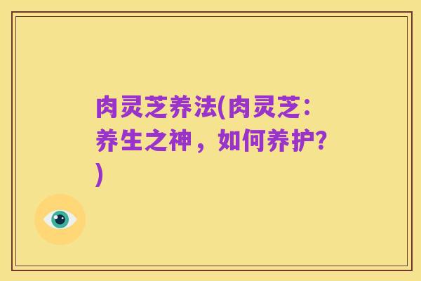 肉灵芝养法(肉灵芝:养生之神,如何养护?)