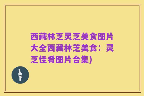 西藏林芝灵芝美食图片大全西藏林芝美食:灵芝佳肴图片合集)